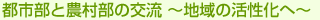 都市部と農村部の交流～地域の活性化へ～