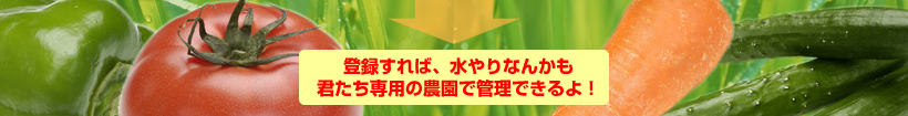 登録すれば、水やりなんかも君たち専用の農園で管理できるよ！
